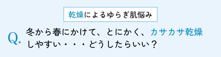 冬から春にかけて、とにかく、カサカサ乾燥しやすい・・・どうしたらいい？