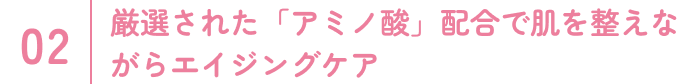 厳選された「アミノ酸」配合で肌を整えながらエイジングケア