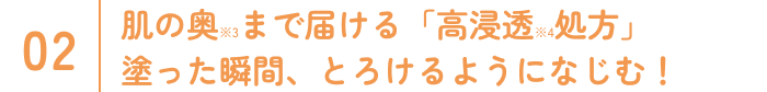 肌の奥※3まで届ける「高浸透※4処方」塗った瞬間、とろけるようになじむ！