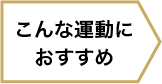 こんな運動に おすすめ