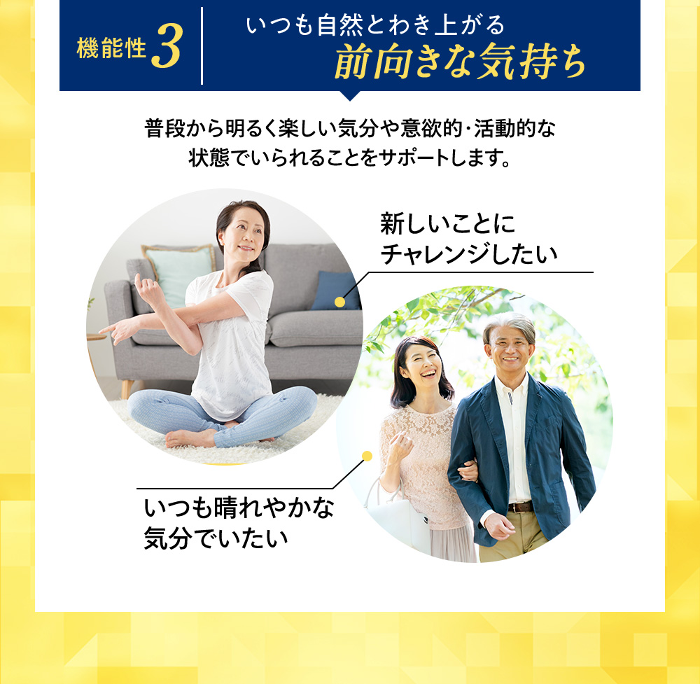 機能性3 いつも自然とわき上がる前向きな気持ち 普段から明るく楽しい気分や意欲的・活動的な状態でいられることをサポートします。