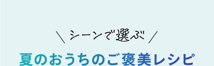 シーンで選ぶ 夏のおうちのご褒美レシピ