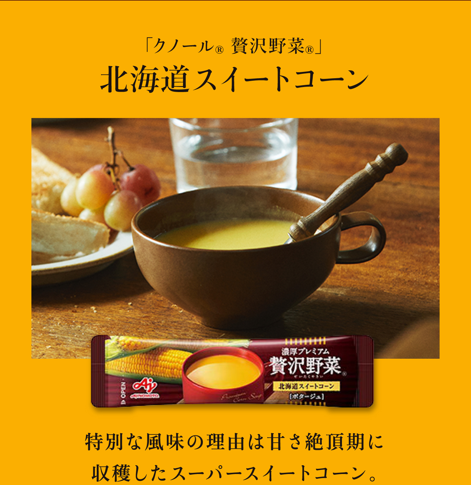 「クノール® 贅沢野菜®」 北海道スイートコーン 特別な風味の理由は甘さ絶頂期に収穫したスーパースイートコーン。
