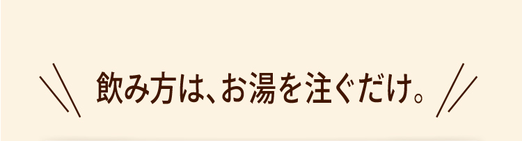 飲み方は、お湯を注ぐだけ。