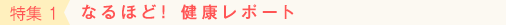 特集 1 なるほど！ 健康レポート