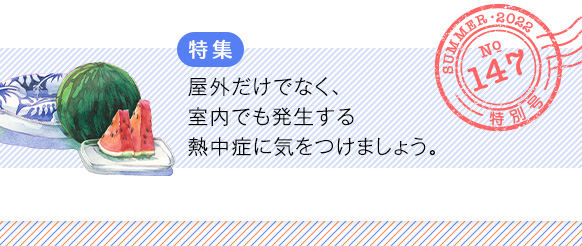 特集 屋外だけでなく、室内でも発生する熱中症に気をつけましょう。