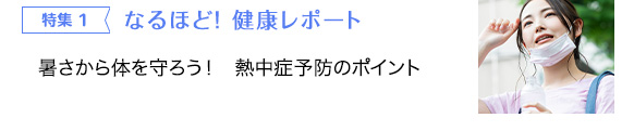 特集 1 なるほど！ 暑さから体を守ろう！　熱中症予防のポイント