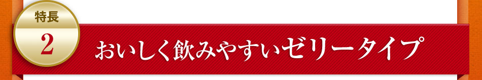 特長2：おいしく飲みやすいゼリータイプ