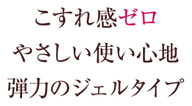 こすれ感ゼロ やさしい使い心地 弾力のジェルタイプ