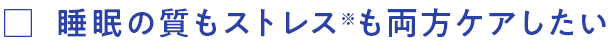 睡眠の質もストレス※も両方ケアしたい