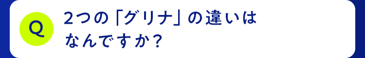 2つの「グリナ」の違いは なんですか？