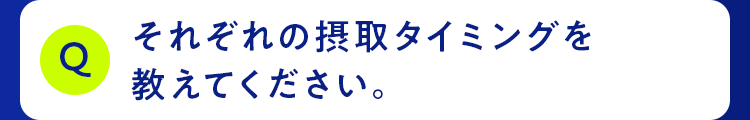 それぞれの摂取タイミングを 教えてください。
