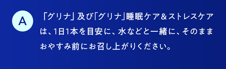 「グリナ」及び｢グリナ｣睡眠ケア＆ストレスケアは、1日1本を目安に、水などと一緒に、そのままおやすみ前にお召し上がりください。