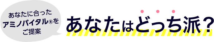 あなたに合ったアミノバイタル®をご提案 あなたはどっち派？