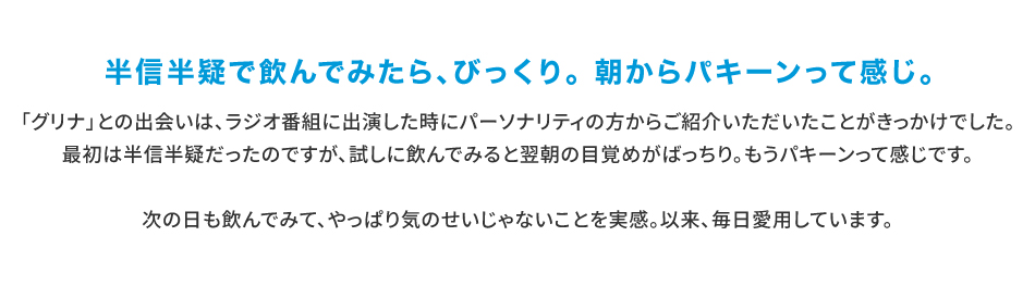 「グリナ」との出会いは、ラジオ番組に出演した時にパーソナリティの方からご紹介いただいたことがきっかけでした。