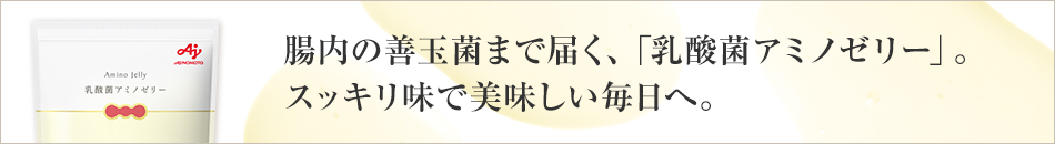 腸内の善玉菌まで届く「乳酸菌アミノゼリー」で、すっきり美味しい毎日へ。