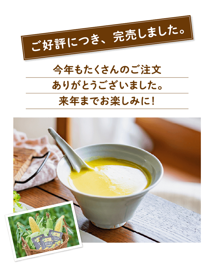 北海道の恵みがいっぱい詰まったスーパースイートコーンがついにスープに。ぜひ、この機会に採れたての今夏の味わいをお楽しみください。